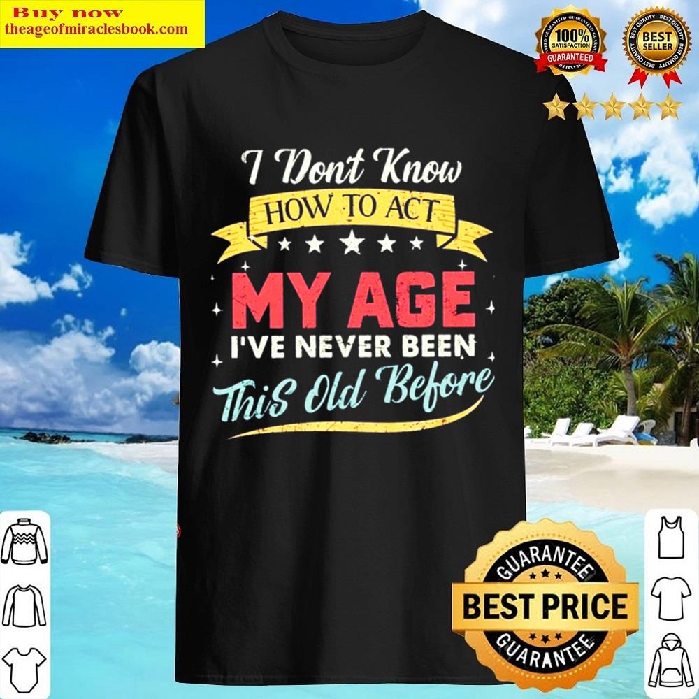 I Don’t Know How To Act My Age I’ve Never Been This Age Gift Essential Shirt
