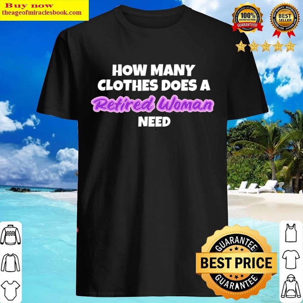 How Many Clothes Does A Retired Woman Need Retirement T Shirt Shirt