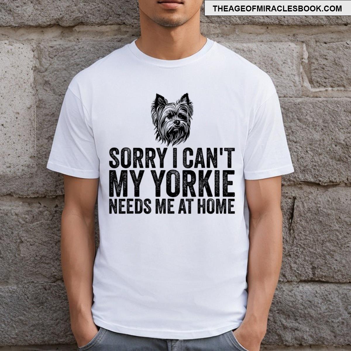 Sorry I Can’t My Yorkie Needs Me At Home Pet Funny Dog Lover T-shirt