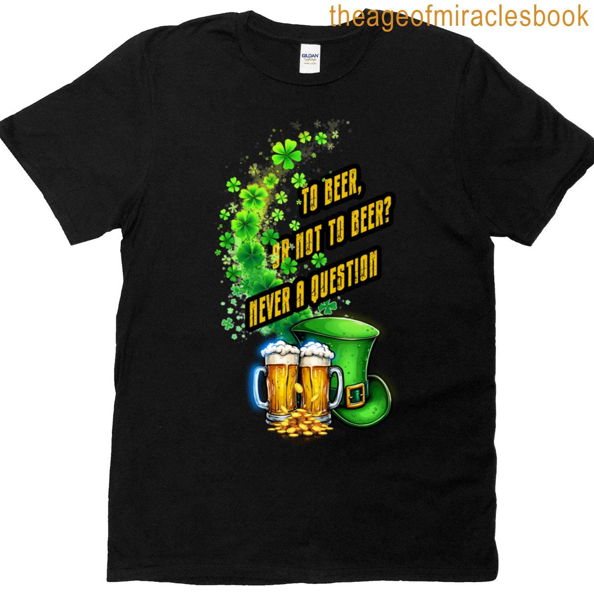 To Beer Or Not To Beer Never A Question Happy St Patrick’s Day T-shirt