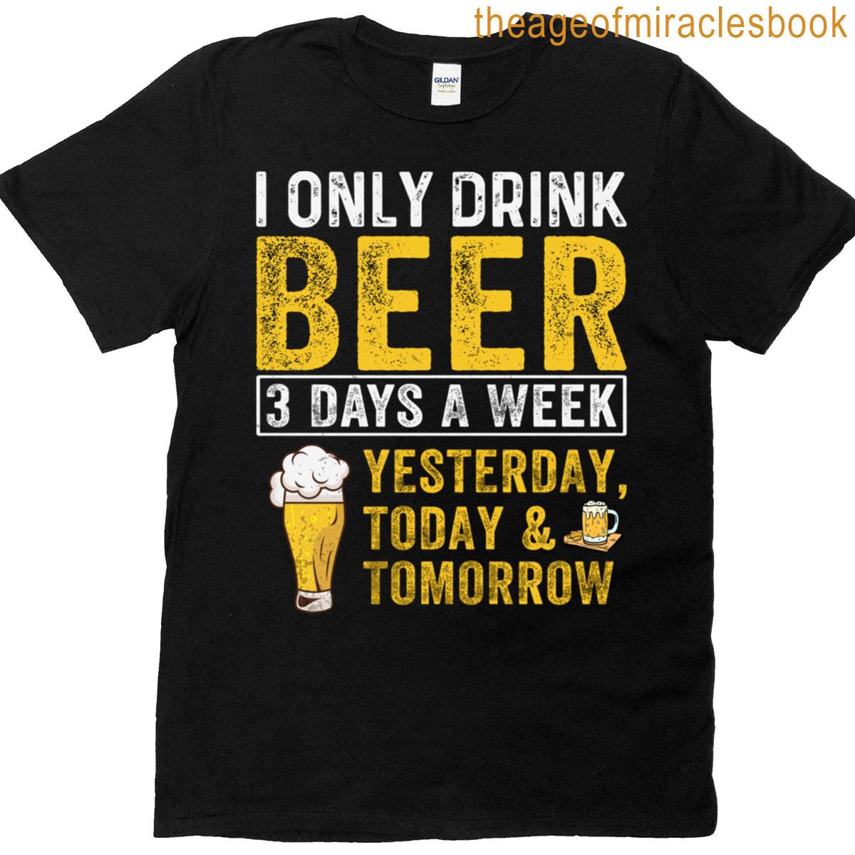 I Only Drink Beer 3 Days A Week Funny Quote Yesterday Today Tomorrow Beer Lover Design T T-shirt