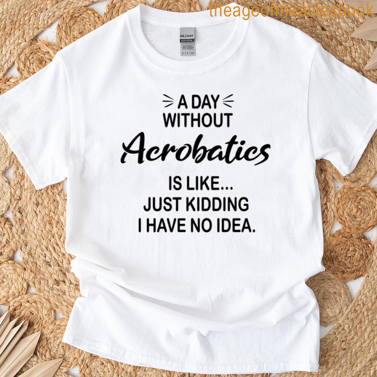 A Day Without Acrobatics Is Like Just Kidding – Funny Acrobatics Lover T-shirt