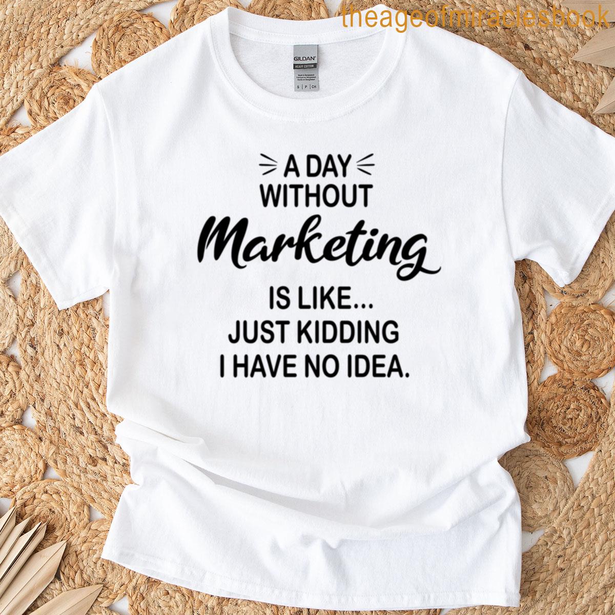 A Day Without Marketing Is Like Just Kidding – Funny Marketing Lover T-shirt