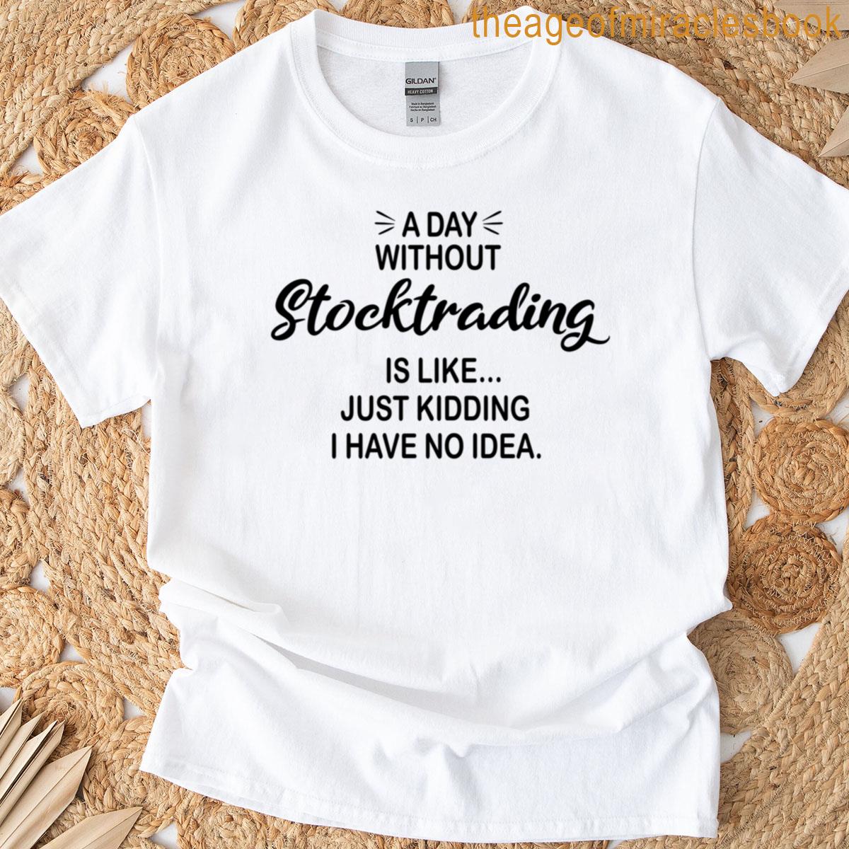 A Day Without Stocktrading Is Like Just Kidding – Funny Stocktrading Lover T-shirt