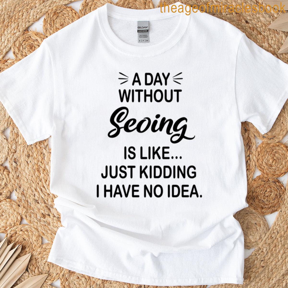 A Day Without Seoing Is Like Just Kidding – Funny Seoing Lover T-shirt