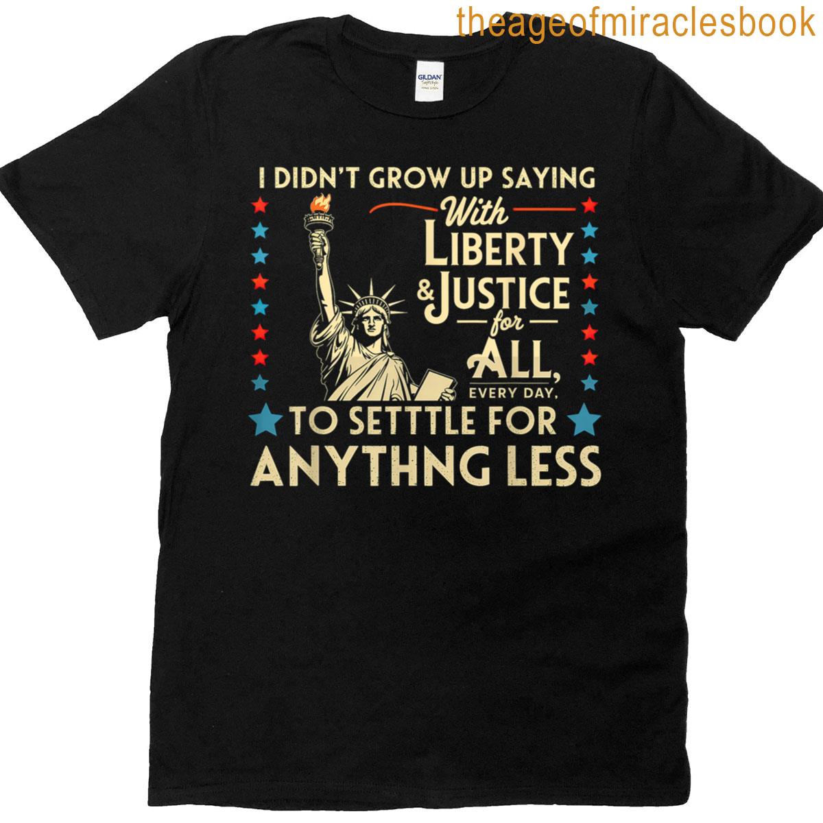 I Didnt Grow Up Saying With Liberty Justice For All Every T-shirt