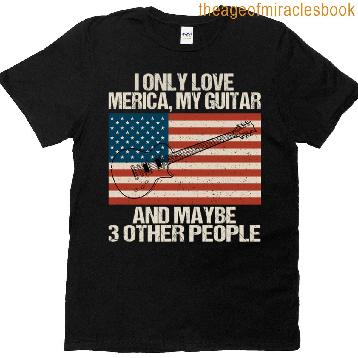 Guitar American Flag 4th Of July Patriotic – I Only Love Merica My Guitar And Maybe 3 Other People T-shirt