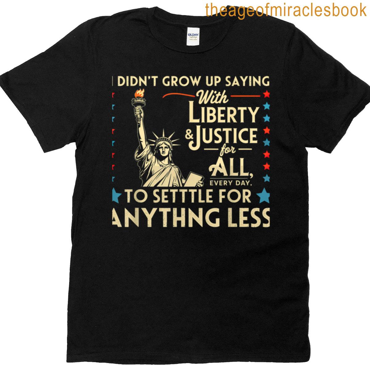 I Didnt Grow Up Saying With Liberty Justice For All Every T-shirt