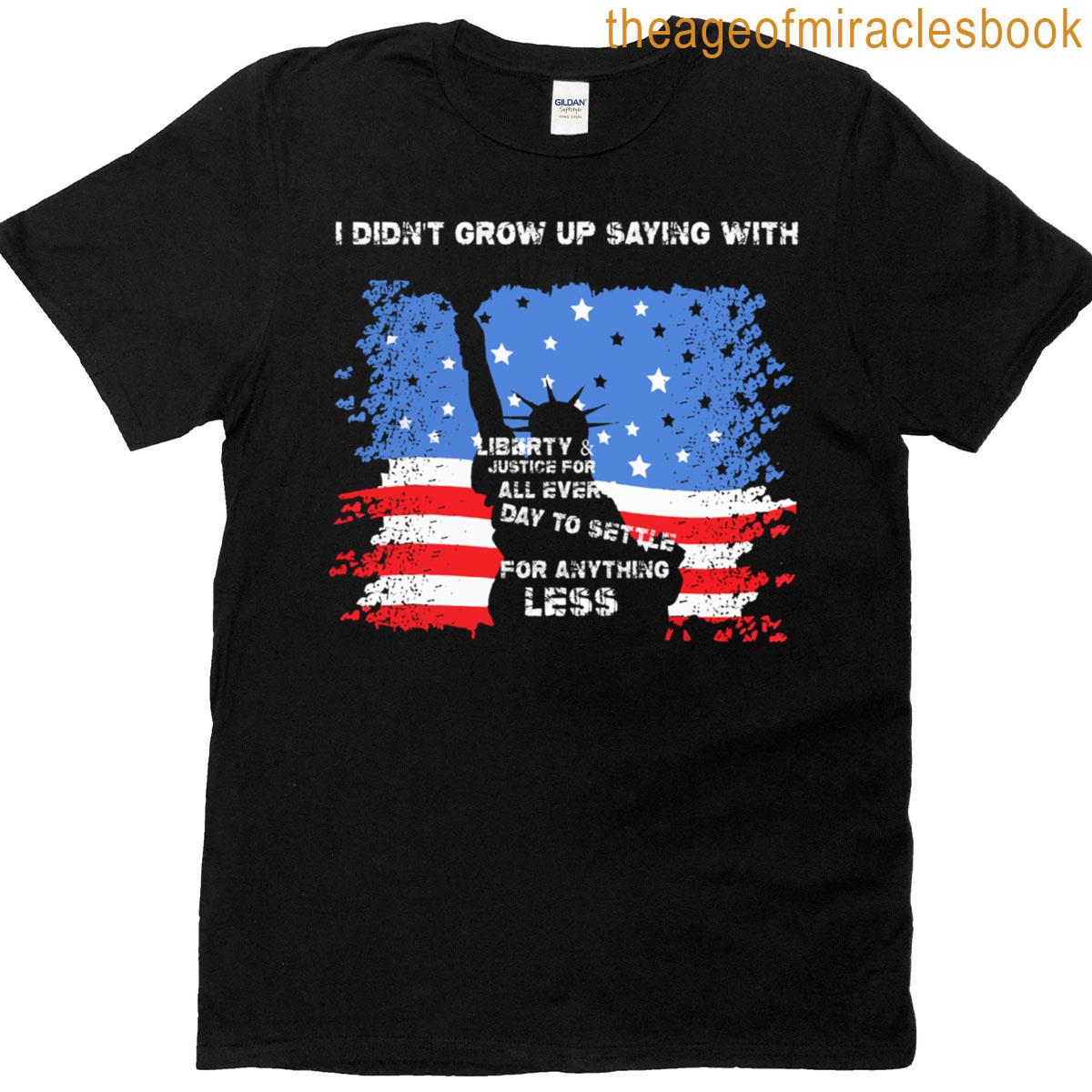 I Didnt Grow Up Saying With Liberty And Justice For All T-shirt
