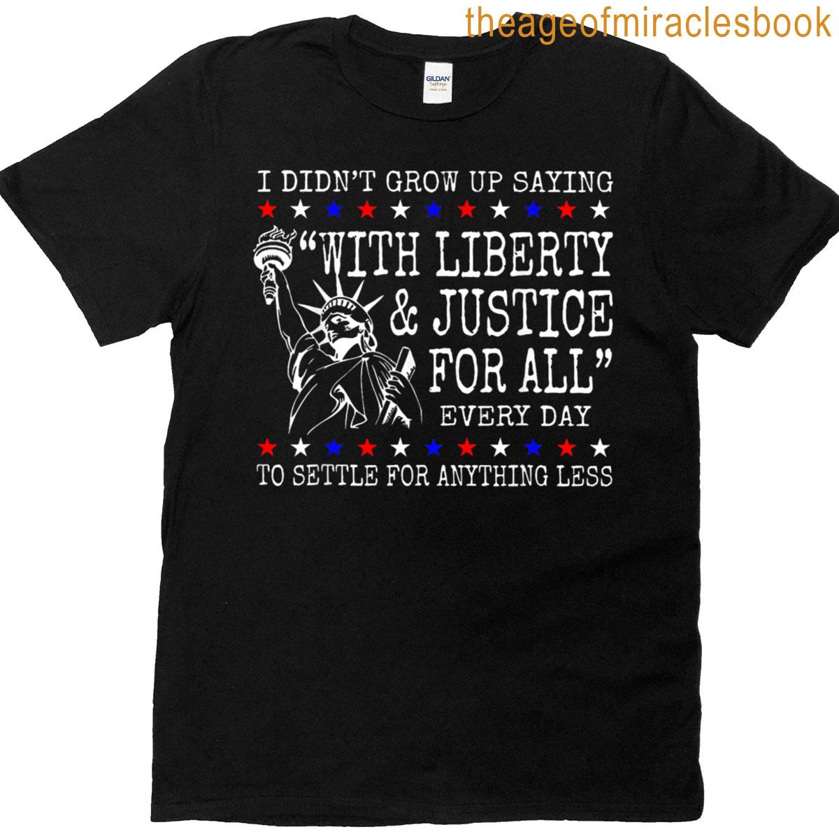 I Didnt Grow Up Saying With Liberty Justice For All Every T-shirt