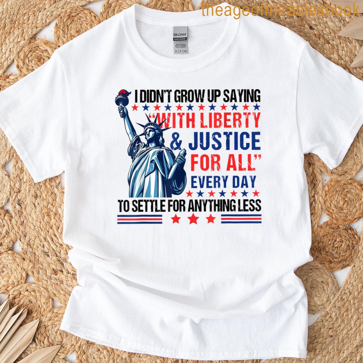 I Didnt Grow Up Saying With Liberty Justice For All Every T-shirt