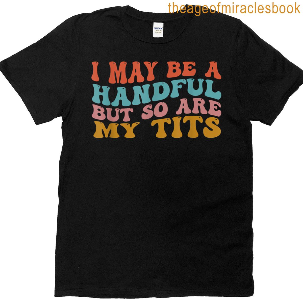 I May Be A Handful But So Are My Tits Funny Saying Quote T-shirt