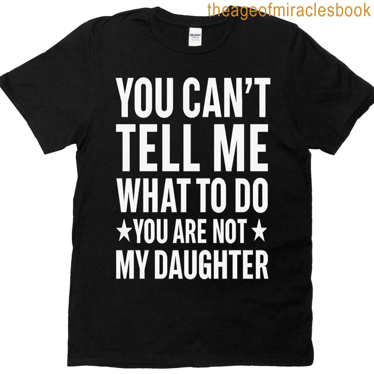 You Cant Tell Me What To Do Youre Not My Daughter Funny Dad T-shirt