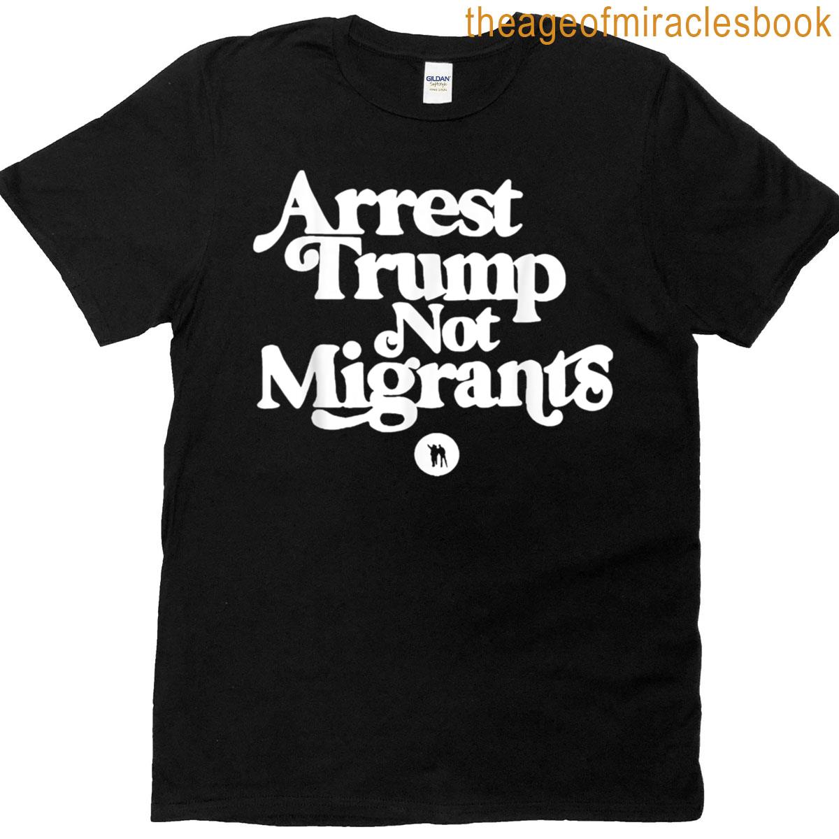 Anti Trump – Arrest Trump Not Migrants T-shirt