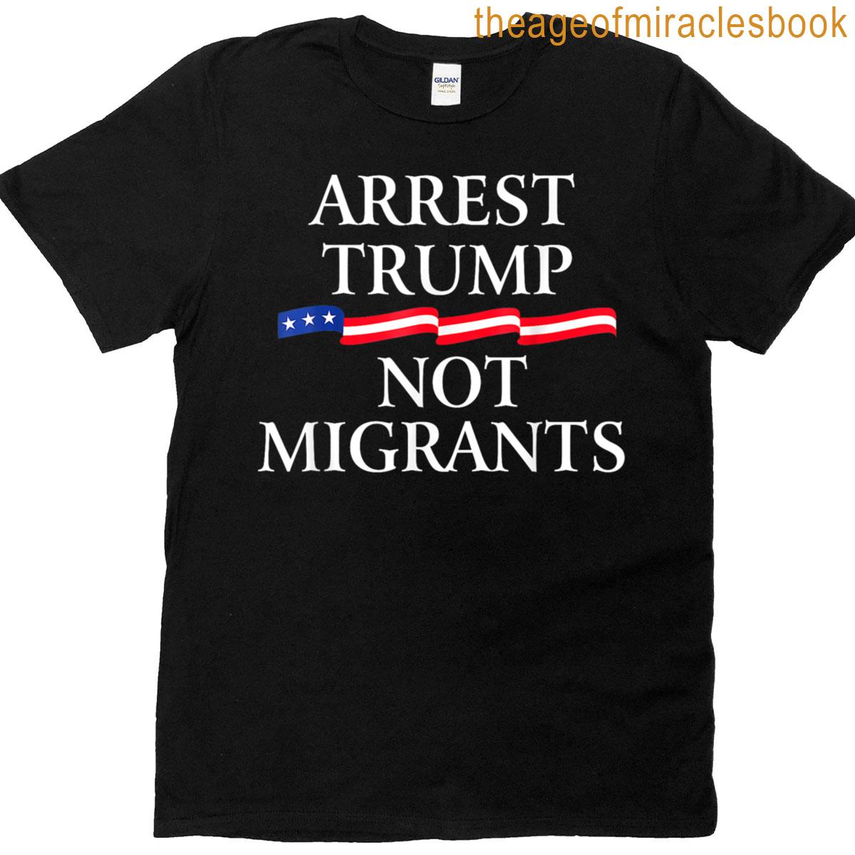 Anti Trump – Arrest Trump Not Migrants T-shirt