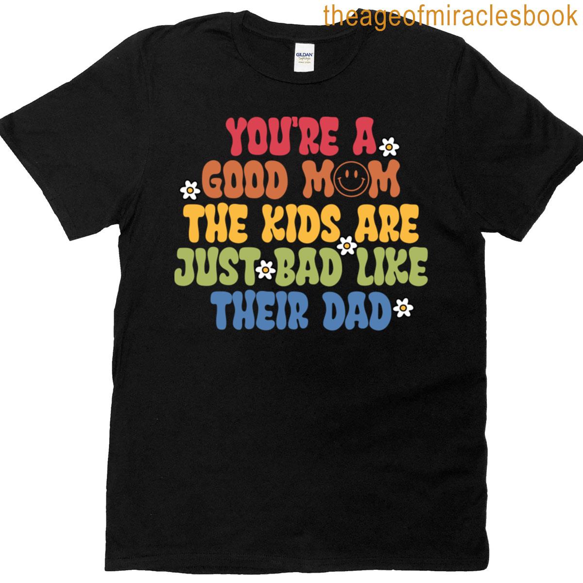 Youre A Good Mom The Kids Are Just Bad Like Their Dad T-shirt