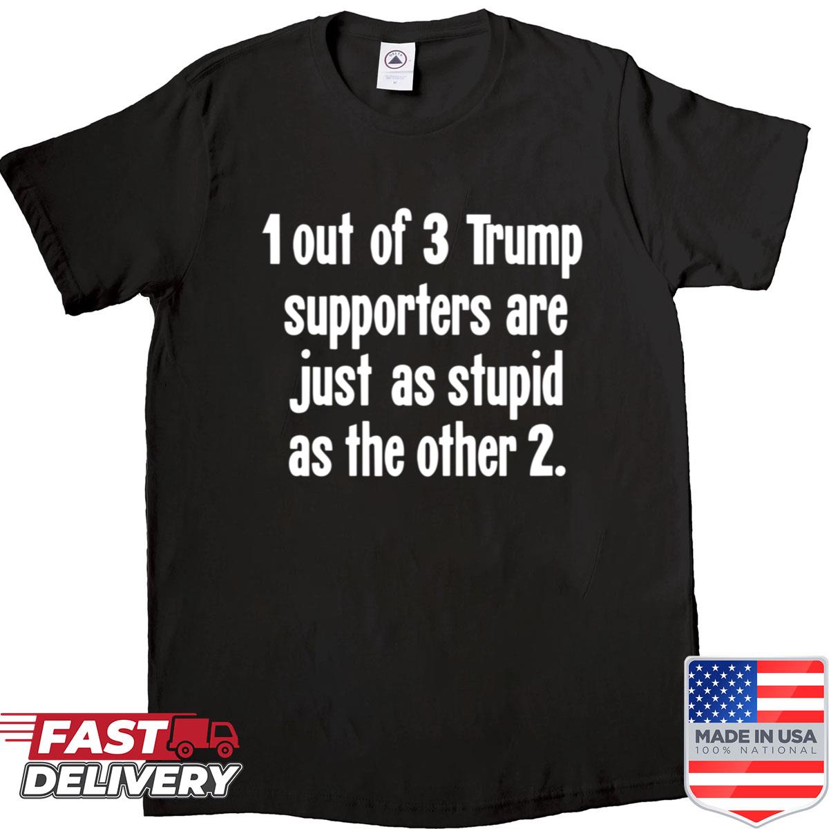 1 Out Of 3 Trump Supporters Are Just As Stupid As The Other 2 Shirt