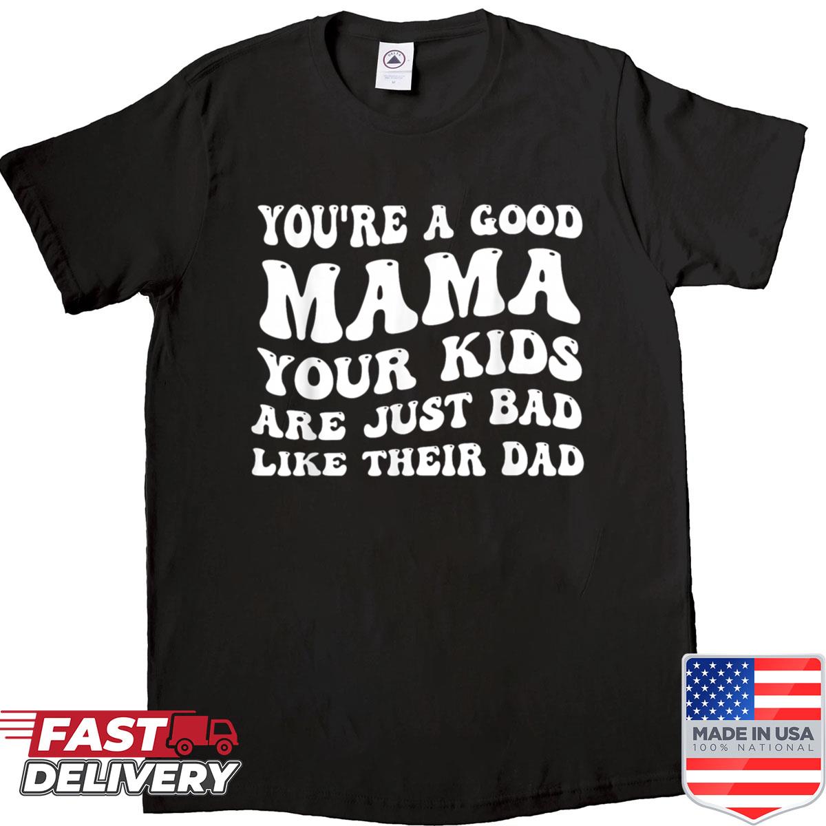 Youre A Good Mama Your Kids Are Just Bad Like Their Dad Shirt